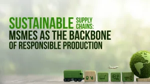 Sustainable Supply Chains: MSMEs as the Backbone of Responsible Production
